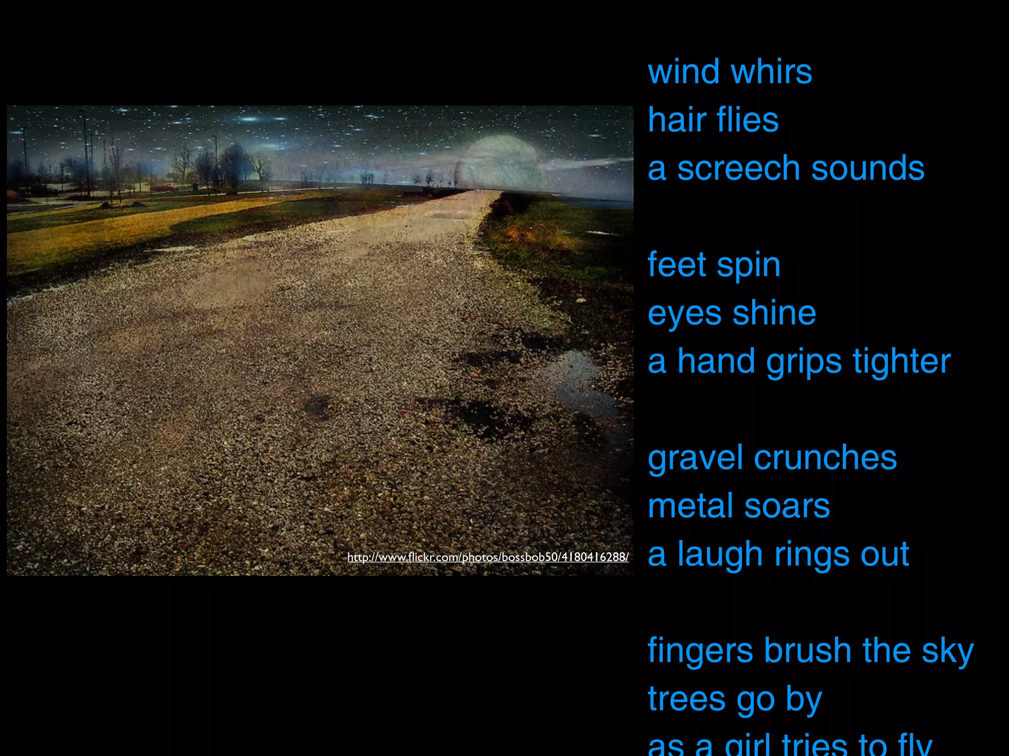 wind whirs
                                                    hair flies
                                                    a screech sounds

                                                    feet spin
                                                    eyes shine
                                                    a hand grips tighter

                                                    gravel crunches
                                                    metal soars
http://www.ﬂickr.com/photos/bossbob50/4180416288/   a laugh rings out

                                                    fingers brush the sky
                                                    trees go by
 
