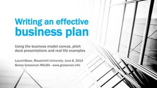 Writing an effective
business plan
Using the business model canvas, pitch
deck presentations and real life examples
LaunchBase, Maastricht University, June 8, 2015
Benno Groosman MScBA - www.groosman.info
 