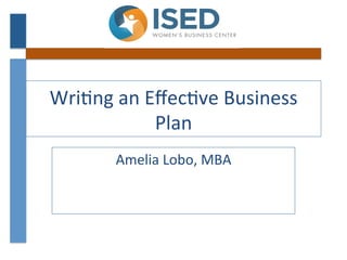 Wri$ng	
  an	
  Eﬀec$ve	
  Business	
  
Plan	
  
Amelia	
  Lobo,	
  MBA	
  

 