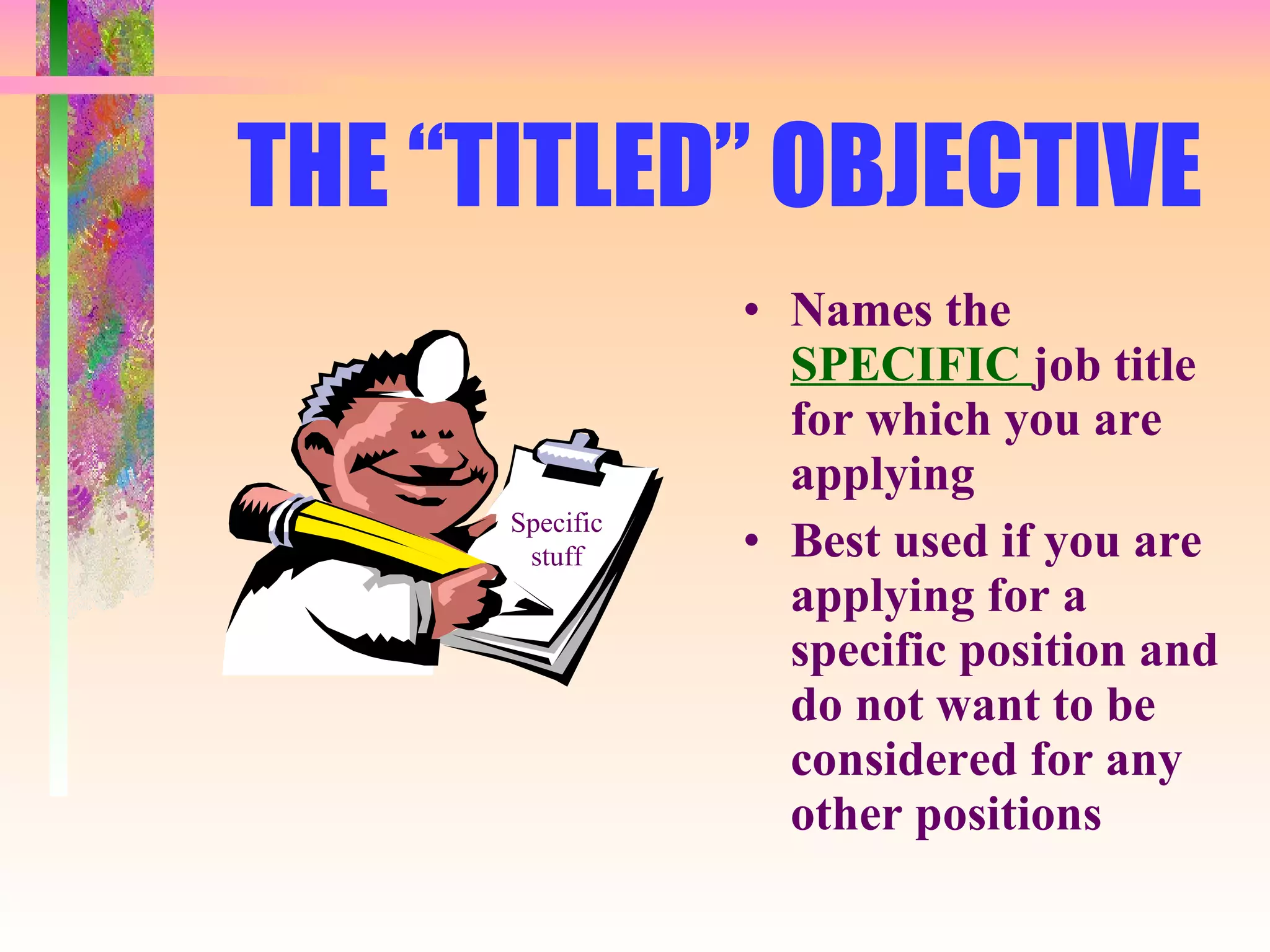 THE “TITLED” OBJECTIVE Names the  SPECIFIC  job title for which you are applying Best used if you are applying for a specific position and do not want to be considered for any other positions Specific stuff 