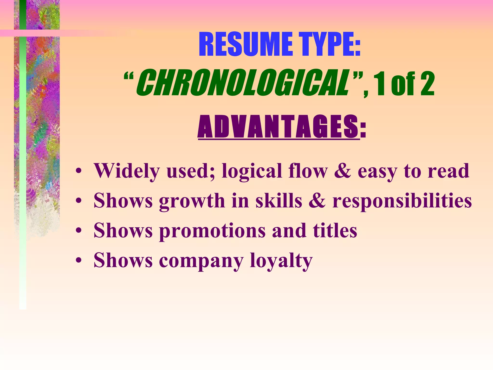 RESUME TYPE: “ CHRONOLOGICAL  ”, 1 of 2 ADVANTAGES : Widely used; logical flow & easy to read Shows growth in skills & responsibilities Shows promotions and titles Shows company loyalty 