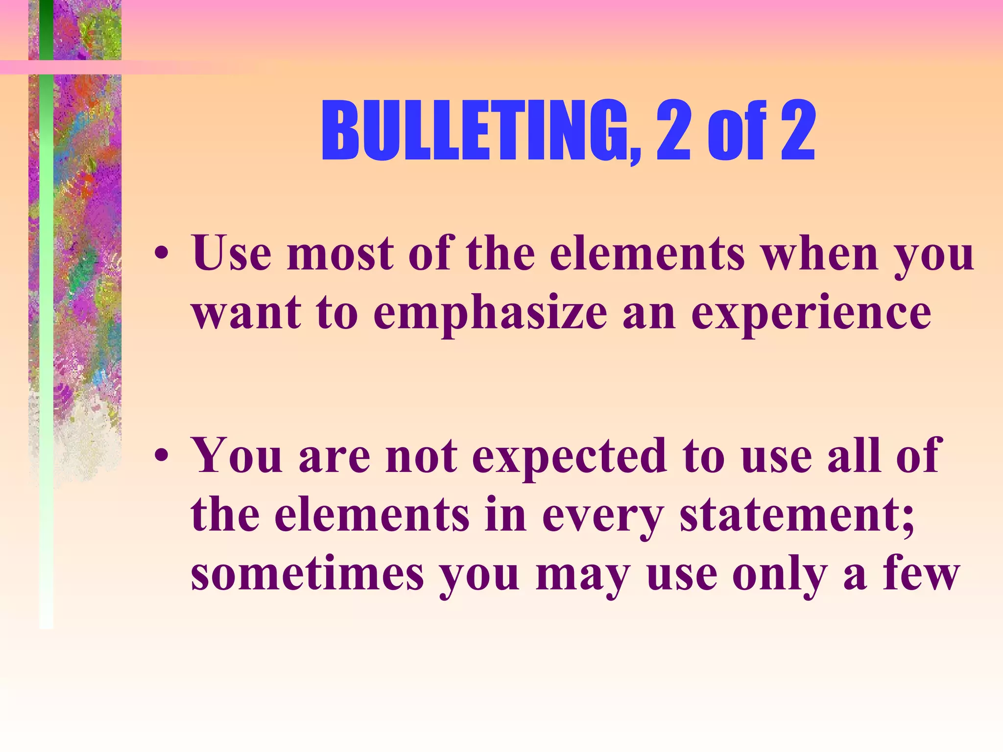 BULLETING, 2 of 2 Use most of the elements when you want to emphasize an experience You are not expected to use all of the elements in every statement; sometimes you may use only a few 