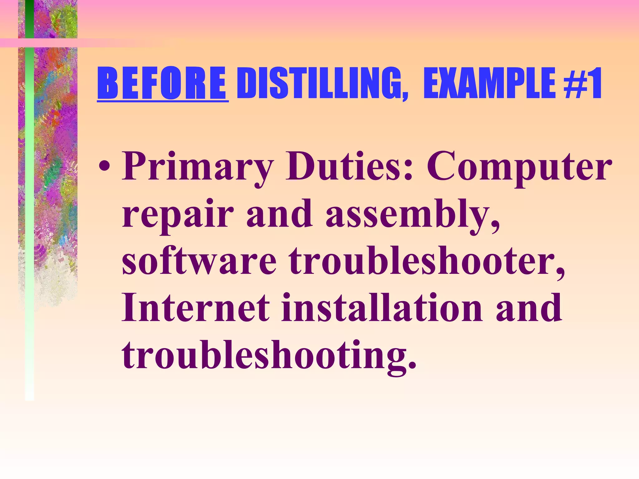BEFORE  DISTILLING,  EXAMPLE #1 Primary Duties: Computer repair and assembly, software troubleshooter, Internet installation and troubleshooting. 