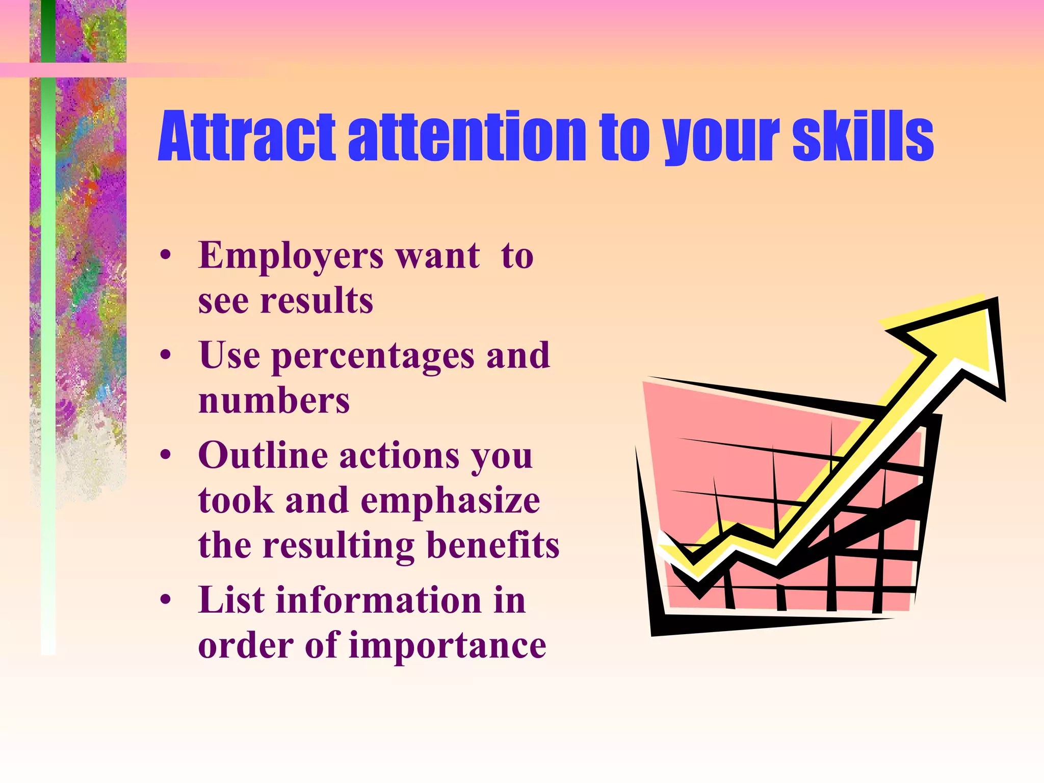 Attract attention to your skills Employers want  to see results Use percentages and numbers Outline actions you took and emphasize the resulting benefits List information in order of importance 