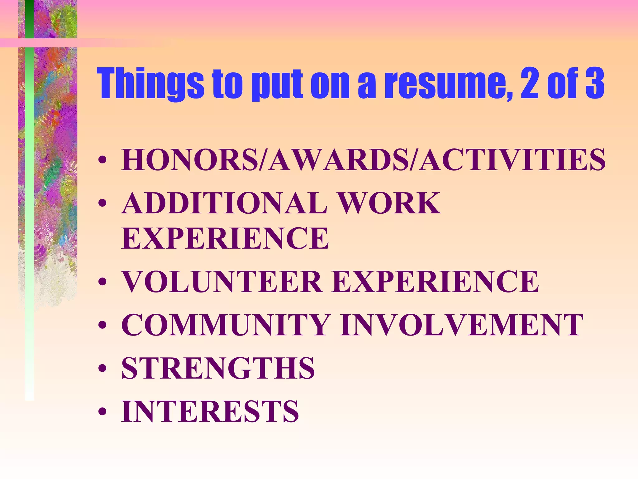 Things to put on a resume, 2 of 3 HONORS/AWARDS/ACTIVITIES ADDITIONAL WORK EXPERIENCE VOLUNTEER EXPERIENCE COMMUNITY INVOLVEMENT STRENGTHS INTERESTS 