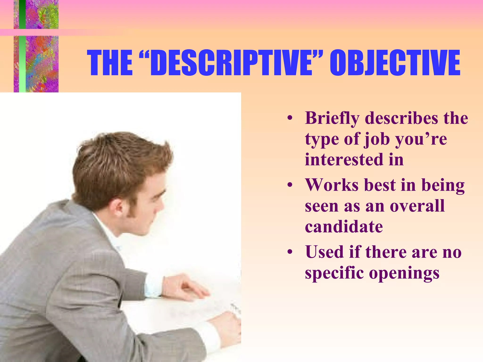 THE “DESCRIPTIVE” OBJECTIVE Briefly describes the type of job you’re interested in Works best in being seen as an overall candidate Used if there are no specific openings 