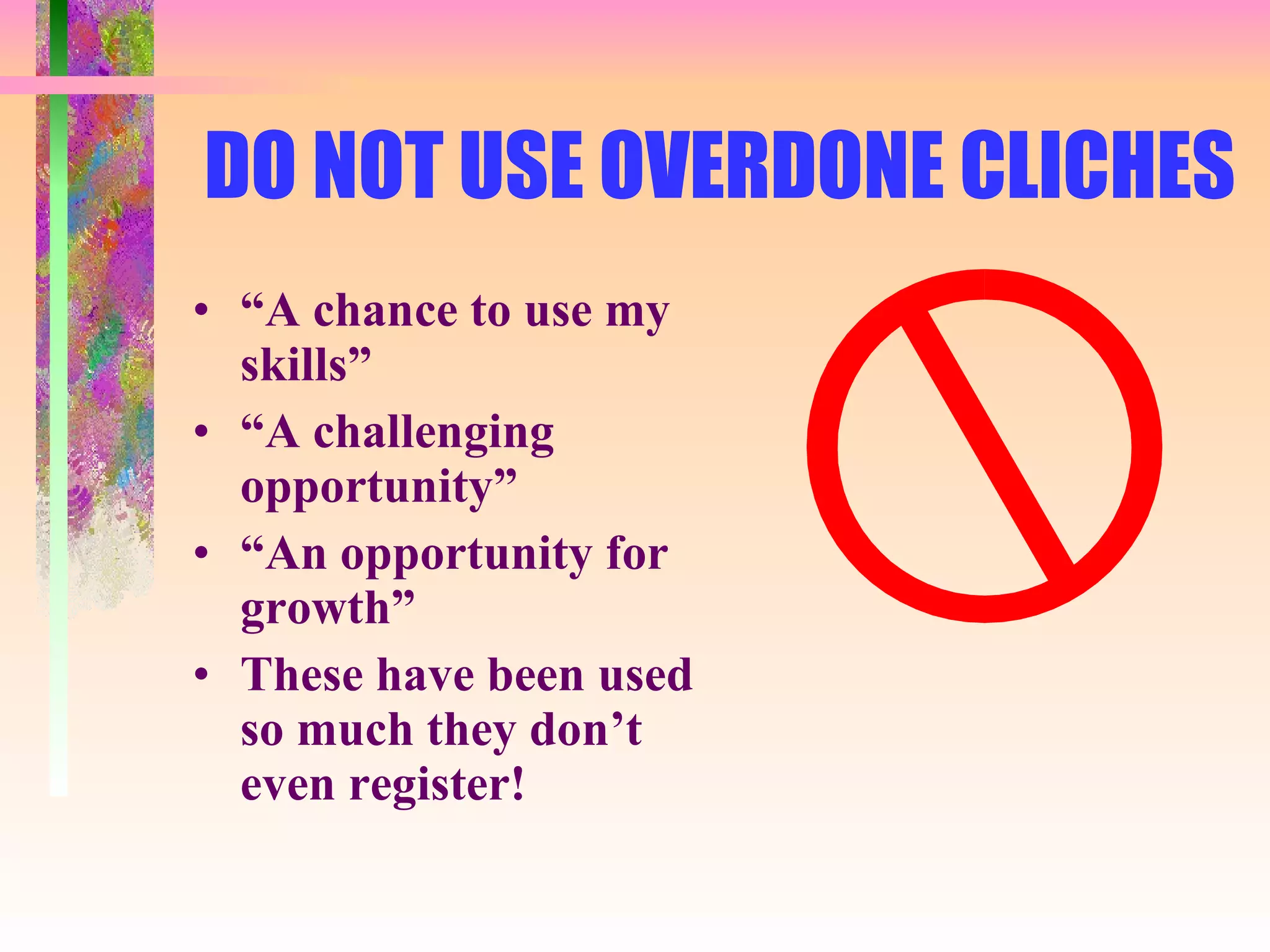 DO NOT USE OVERDONE CLICHES “ A chance to use my skills” “ A challenging opportunity” “ An opportunity for growth” These have been used so much they don’t even register! 