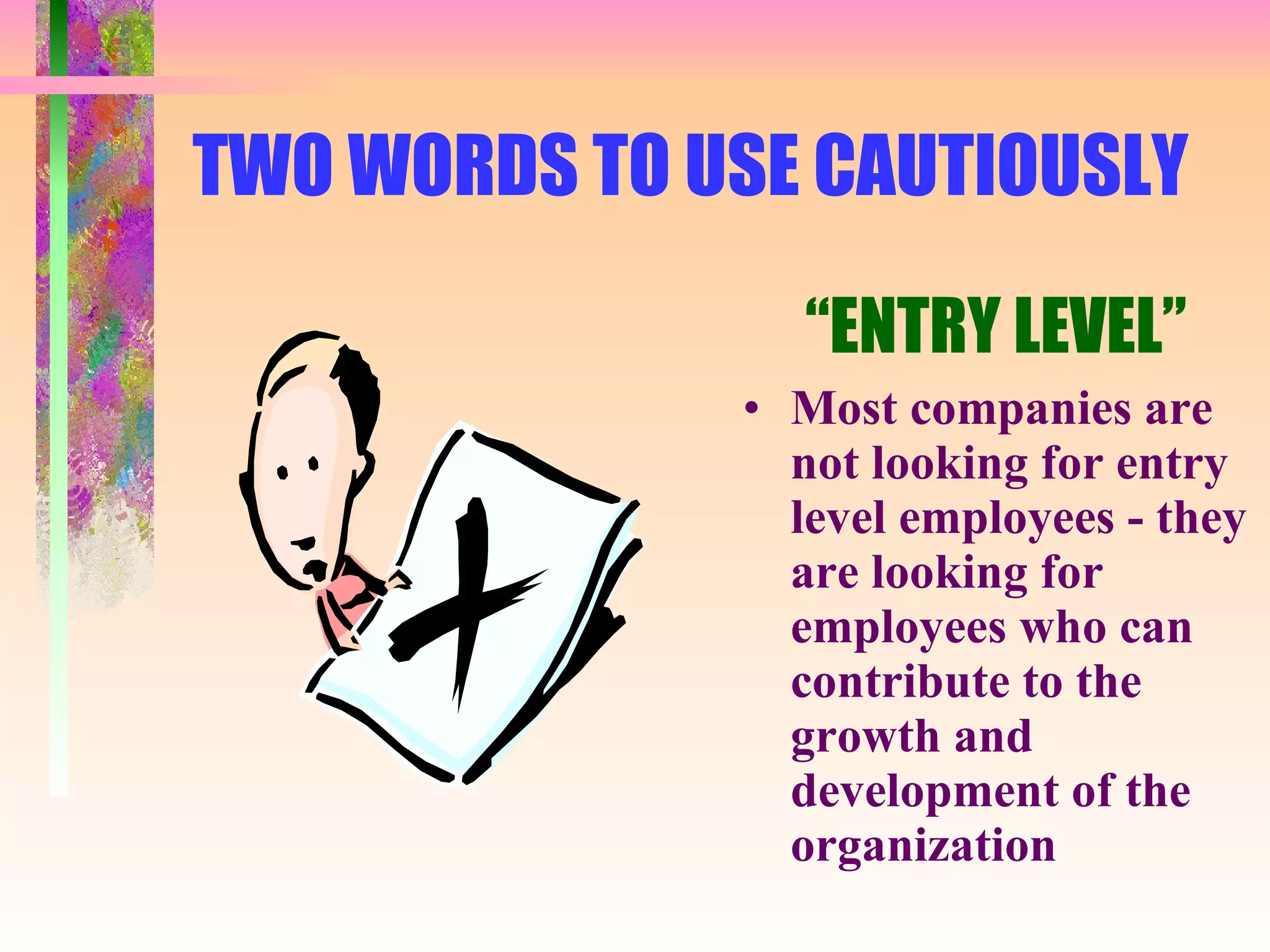 TWO WORDS TO USE CAUTIOUSLY “ ENTRY LEVEL” Most companies are not looking for entry level employees - they are looking for employees who can contribute to the growth and development of the organization 