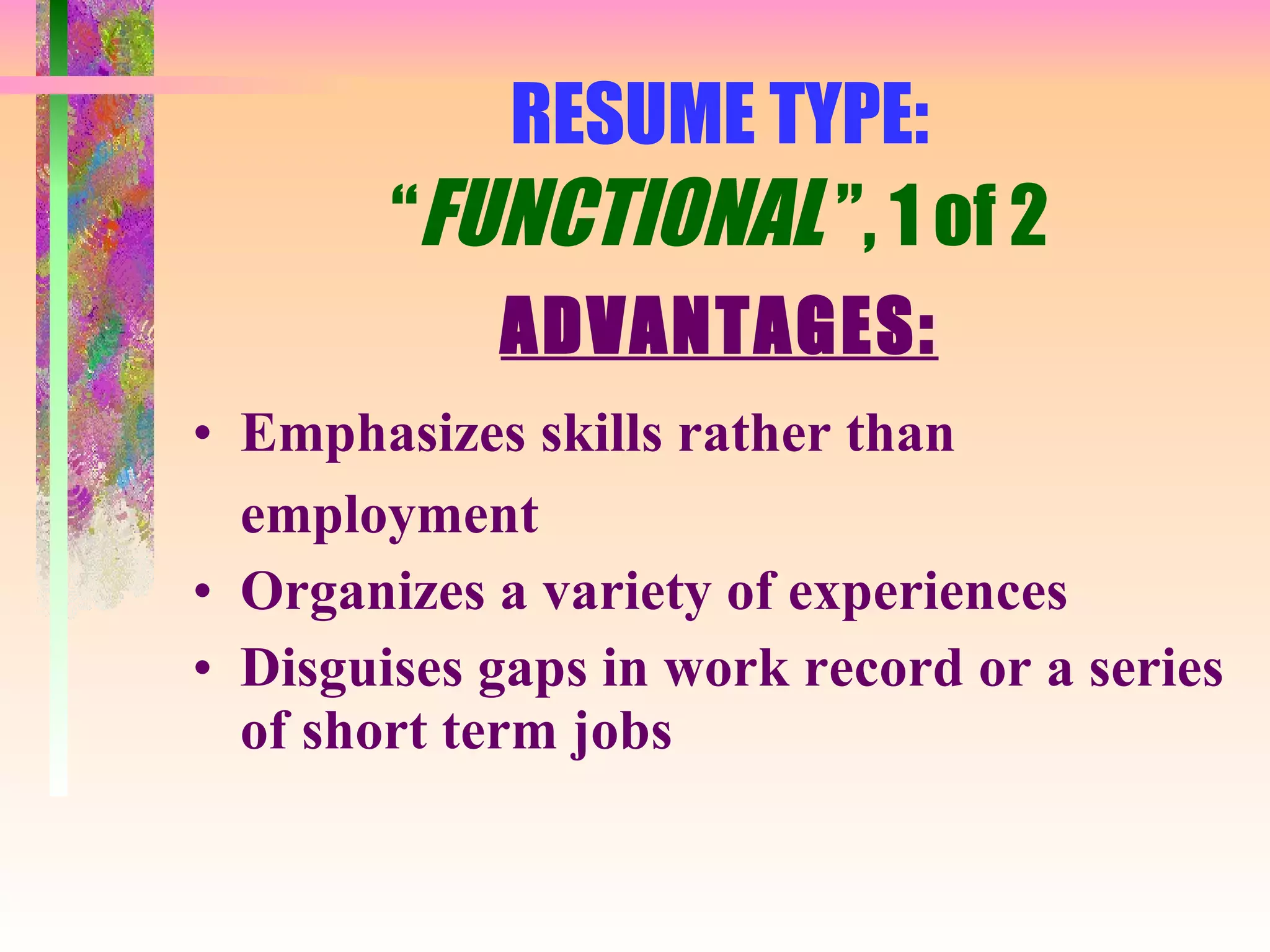 RESUME TYPE: “ FUNCTIONAL  ”, 1 of 2 ADVANTAGES: Emphasizes skills rather than employment Organizes a variety of experiences Disguises gaps in work record or a series of short term jobs 