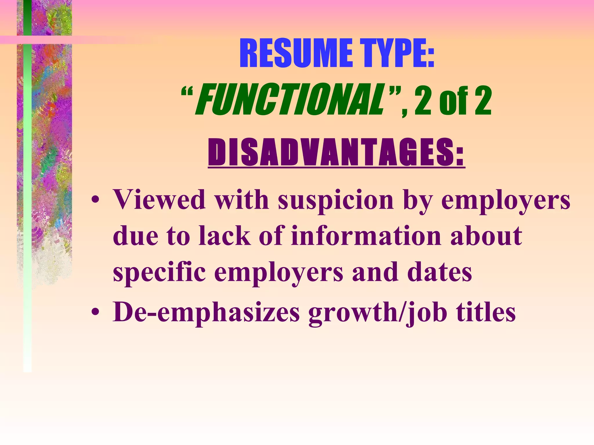 RESUME TYPE: “ FUNCTIONAL  ”, 2 of 2 DISADVANTAGES: Viewed with suspicion by employers due to lack of information about specific employers and dates De-emphasizes growth/job titles 