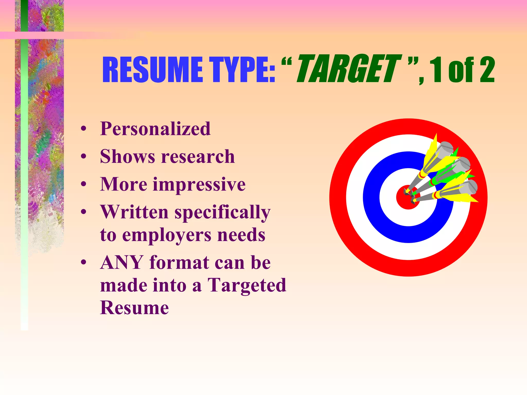 RESUME TYPE:  “ TARGET  ”, 1 of 2 Personalized Shows research More impressive Written specifically to employers needs ANY format can be made into a Targeted Resume 