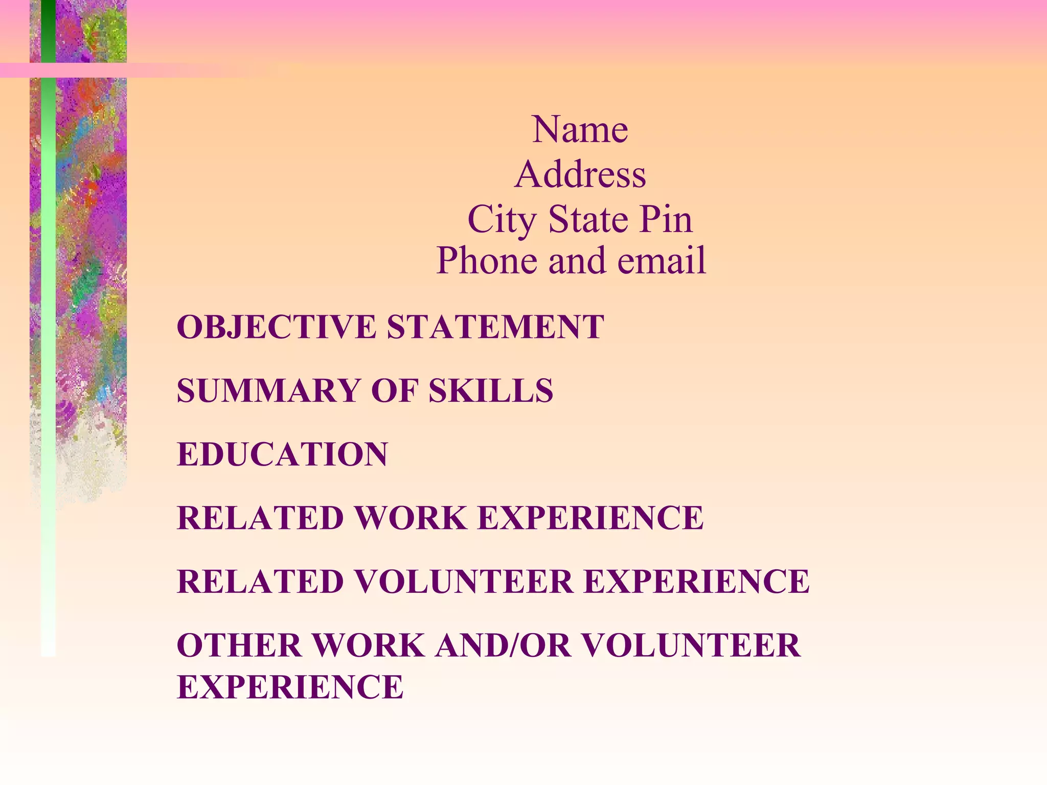 Name Address City State Pin Phone and email   OBJECTIVE STATEMENT SUMMARY OF SKILLS EDUCATION RELATED WORK EXPERIENCE RELATED VOLUNTEER EXPERIENCE OTHER WORK AND/OR VOLUNTEER EXPERIENCE 