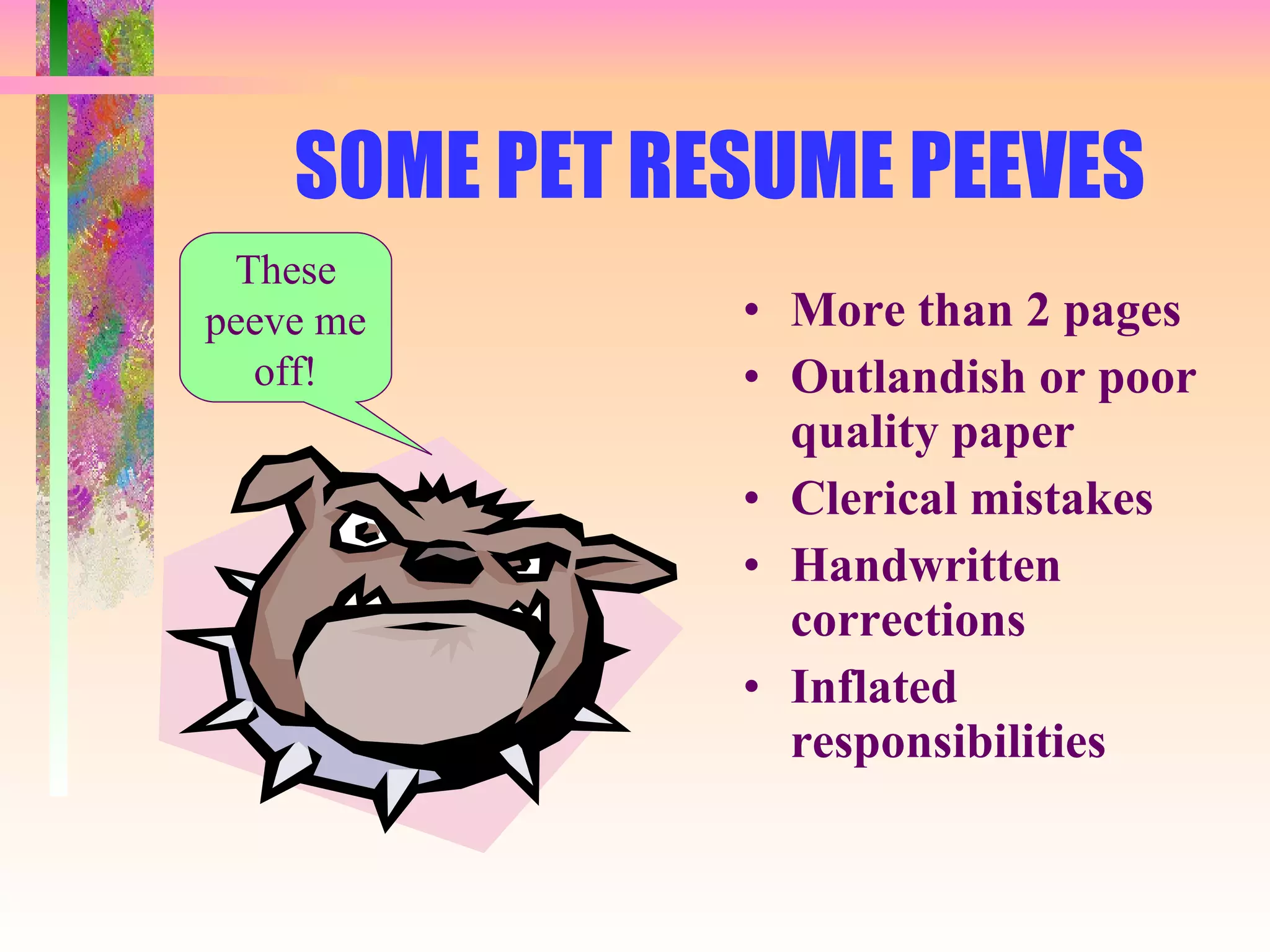 SOME PET RESUME PEEVES More than 2 pages Outlandish or poor quality paper Clerical mistakes Handwritten corrections Inflated responsibilities These peeve me off! 