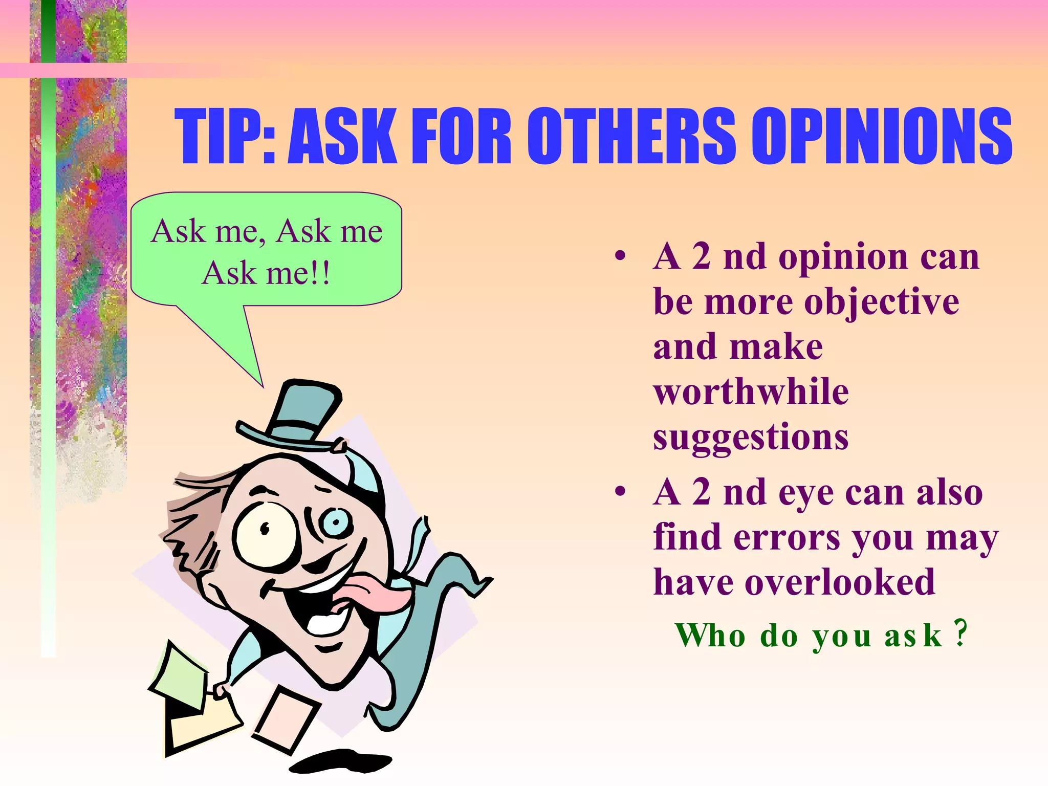 TIP: ASK FOR OTHERS OPINIONS A 2 nd opinion can be more objective and make worthwhile suggestions A 2 nd eye can also find errors you may have overlooked Who do you ask ? Ask me, Ask me Ask me!! 