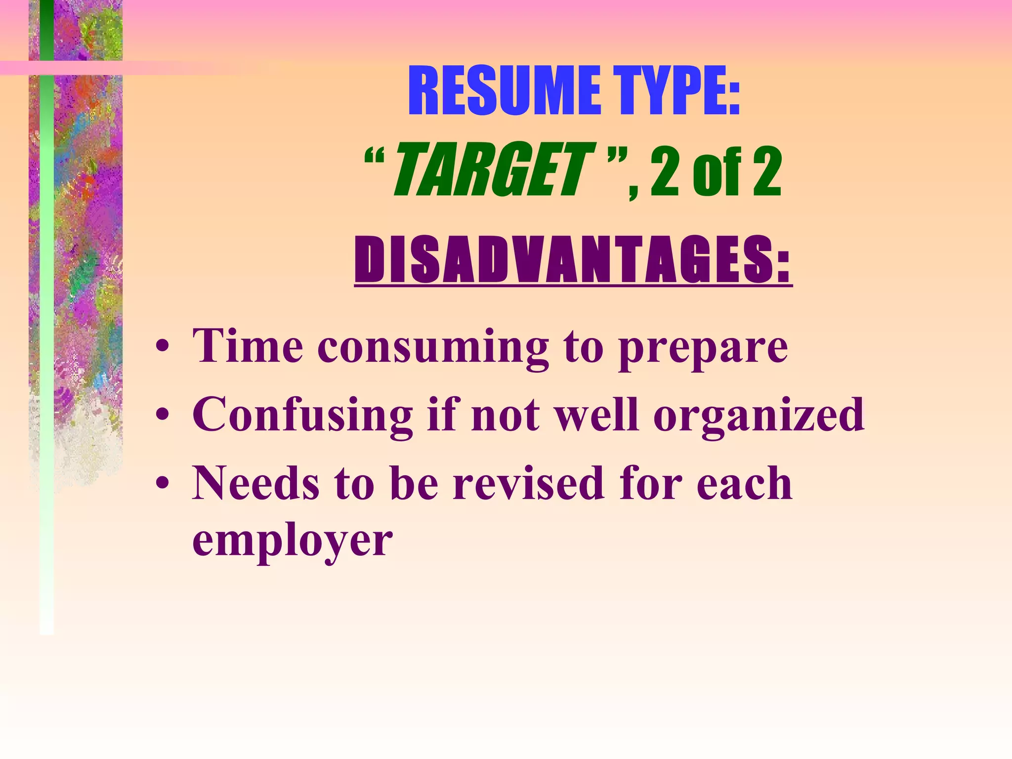 RESUME TYPE: “ TARGET  ”, 2 of 2 DISADVANTAGES: Time consuming to prepare Confusing if not well organized Needs to be revised for each employer 