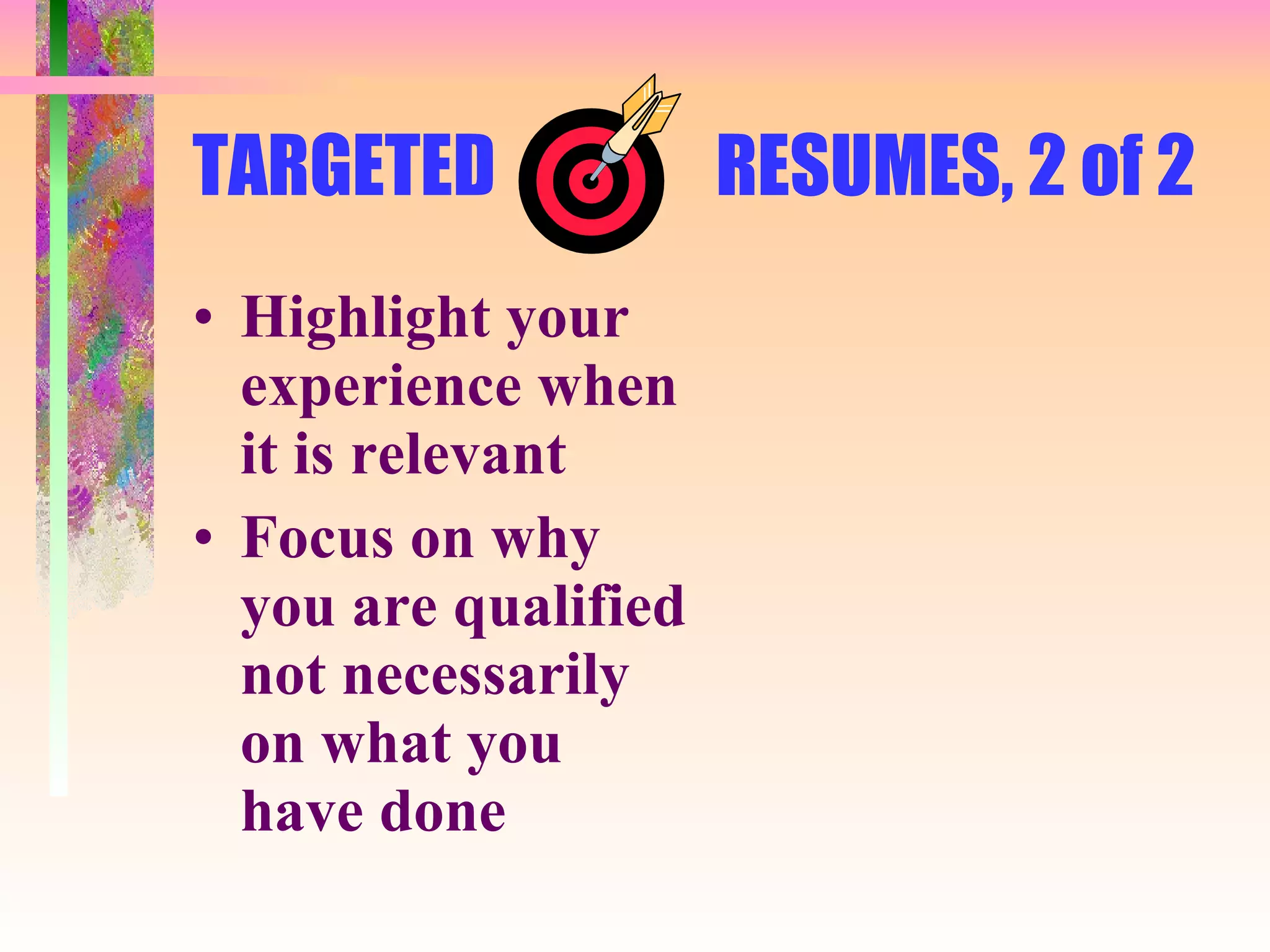 TARGETED  RESUMES, 2 of 2 Highlight your experience when it is relevant Focus on why you are qualified not necessarily on what you have done 