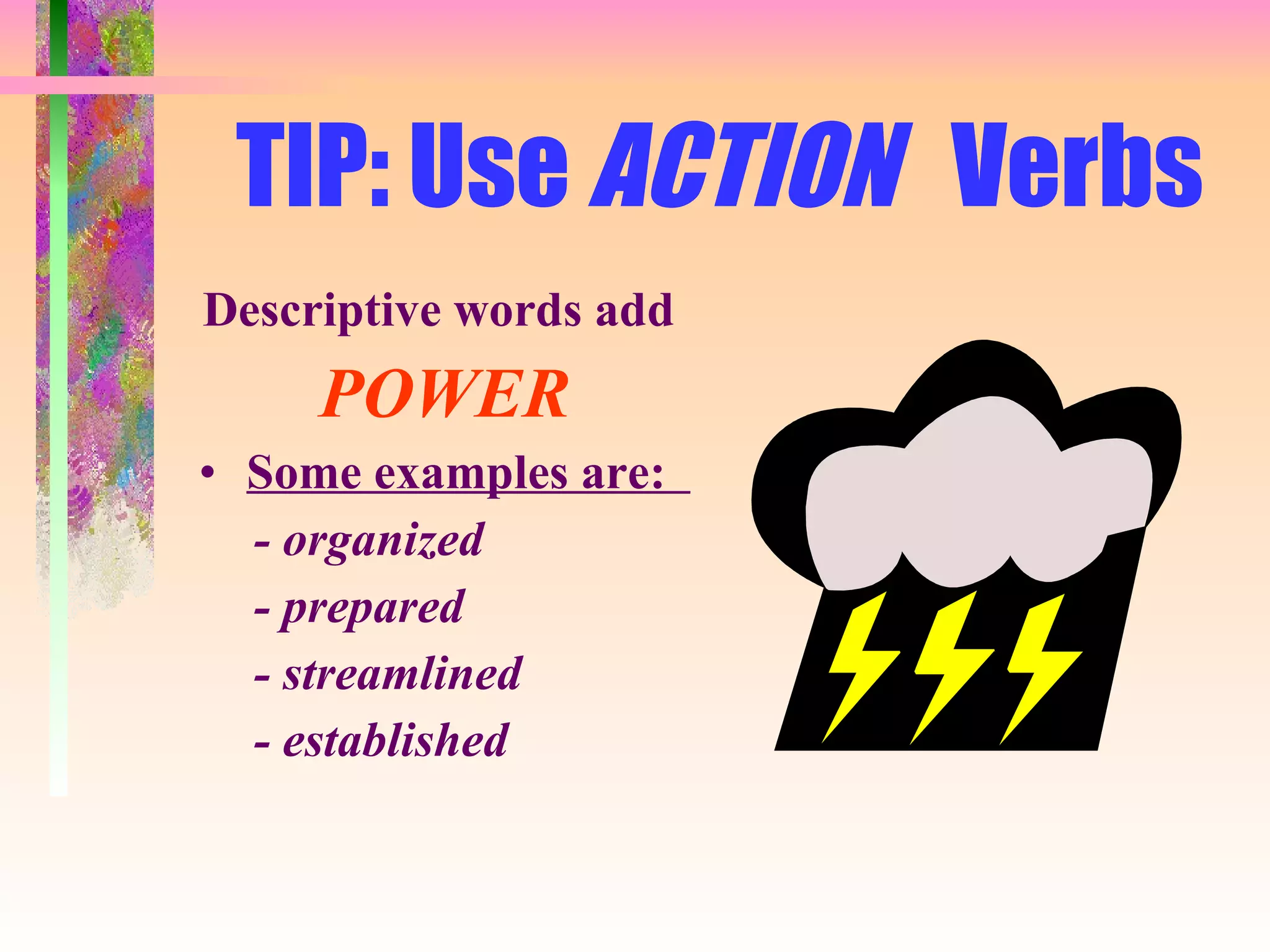 TIP: Use  ACTION  Verbs Descriptive words add  POWER Some examples are:  - organized  - prepared - streamlined - established 