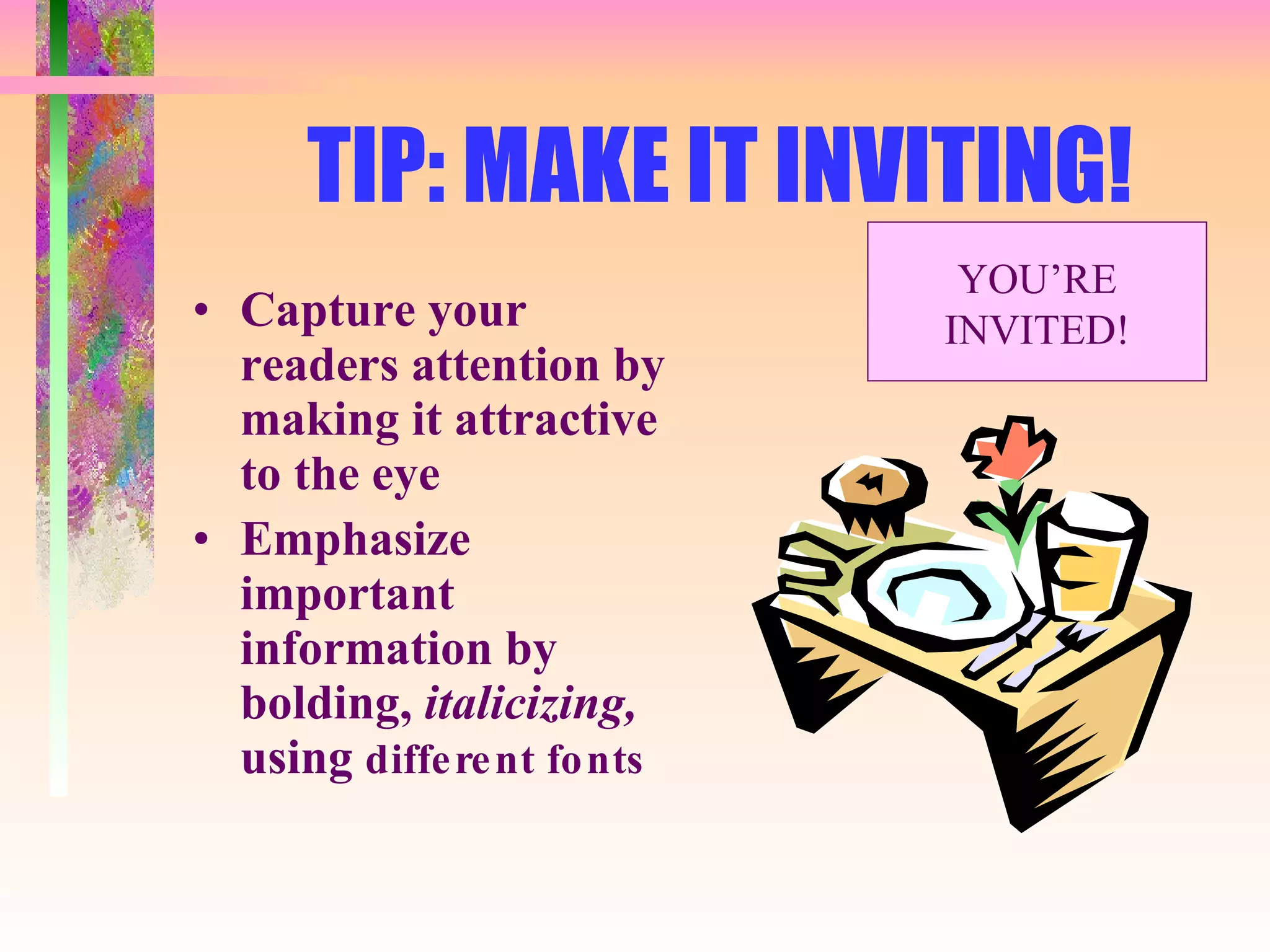 TIP: MAKE IT INVITING! Capture your readers attention by making it attractive to the eye Emphasize important information by bolding,  italicizing,  using  different fonts YOU’RE INVITED! 