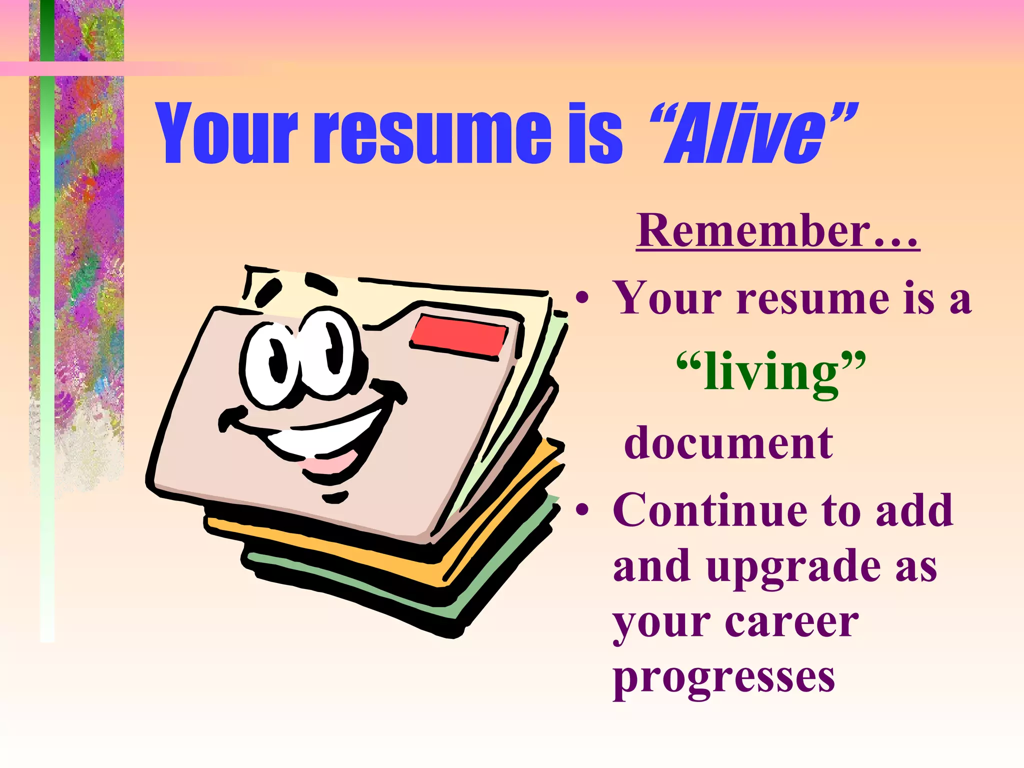 Your resume is  “Alive” Remember… Your resume is a “ living” document Continue to add and upgrade as your career progresses 
