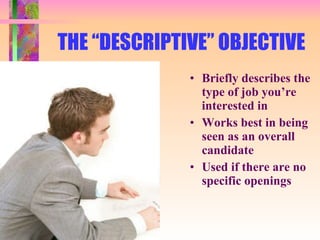 THE “DESCRIPTIVE” OBJECTIVE Briefly describes the type of job you’re interested in Works best in being seen as an overall candidate Used if there are no specific openings 