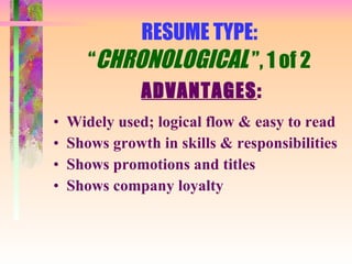 RESUME TYPE: “ CHRONOLOGICAL  ”, 1 of 2 ADVANTAGES : Widely used; logical flow & easy to read Shows growth in skills & responsibilities Shows promotions and titles Shows company loyalty 