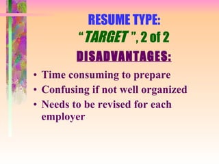 RESUME TYPE: “ TARGET  ”, 2 of 2 DISADVANTAGES: Time consuming to prepare Confusing if not well organized Needs to be revised for each employer 