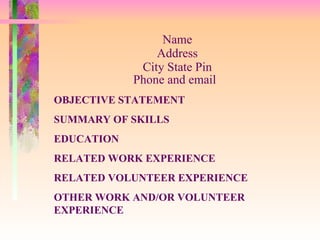 Name Address City State Pin Phone and email   OBJECTIVE STATEMENT SUMMARY OF SKILLS EDUCATION RELATED WORK EXPERIENCE RELATED VOLUNTEER EXPERIENCE OTHER WORK AND/OR VOLUNTEER EXPERIENCE 
