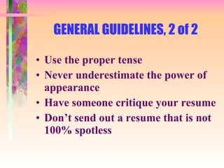 GENERAL GUIDELINES, 2 of 2  Use the proper tense Never underestimate the power of appearance Have someone critique your resume Don’t send out a resume that is not 100% spotless 