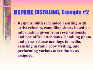 BEFORE  DISTILLING,  Example #2 Responsibilities included assisting with artist releases, compiling sheets based on information given from reservationists and box office attendants, handling photo and press release mailings to media, assisting in radio copy writing, and performing various other duties as assigned. 