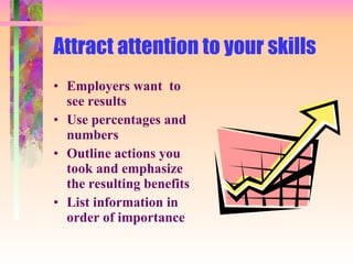 Attract attention to your skills Employers want  to see results Use percentages and numbers Outline actions you took and emphasize the resulting benefits List information in order of importance 