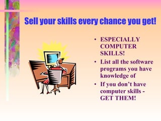 Sell your skills every chance you get! ESPECIALLY COMPUTER SKILLS! List all the software programs you have knowledge of If you don’t have computer skills - GET THEM! 