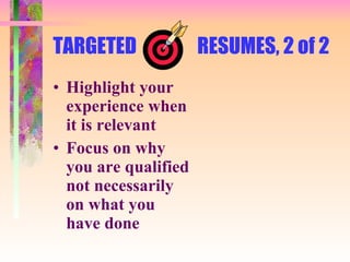 TARGETED  RESUMES, 2 of 2 Highlight your experience when it is relevant Focus on why you are qualified not necessarily on what you have done 