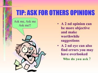 TIP: ASK FOR OTHERS OPINIONS A 2 nd opinion can be more objective and make worthwhile suggestions A 2 nd eye can also find errors you may have overlooked Who do you ask ? Ask me, Ask me Ask me!! 