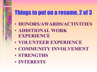 Things to put on a resume, 2 of 3 HONORS/AWARDS/ACTIVITIES ADDITIONAL WORK EXPERIENCE VOLUNTEER EXPERIENCE COMMUNITY INVOLVEMENT STRENGTHS INTERESTS 