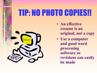 TIP: NO PHOTO COPIES!! An effective resume is an original, not a copy Use a computer and good word processing software so revisions can easily be made Whew! 