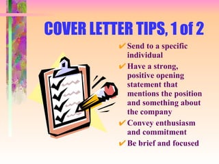 COVER LETTER TIPS, 1 of 2 Send to a specific individual Have a strong, positive opening statement that mentions the position and something about the company Convey enthusiasm and commitment Be brief and focused 