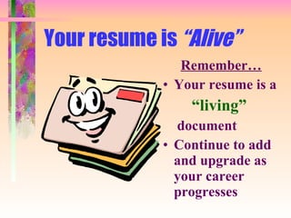 Your resume is  “Alive” Remember… Your resume is a “ living” document Continue to add and upgrade as your career progresses 