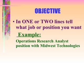 OBJECTIVE In ONE or TWO lines tell what job or position you want Example: Operations Research Analyst position with Midwest Technologies 