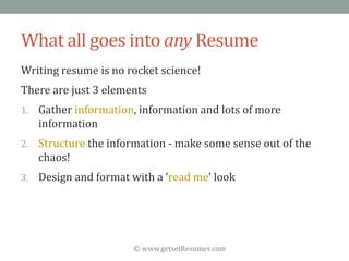 © www.getsetResumes.com
What all goes into any Resume
Writing resume is no rocket science!
There are just 3 elements
1. Gather information, information and lots of more
information
2. Structure the information - make some sense out of the
chaos!
3. Design and format with a ‘read me’ look
 