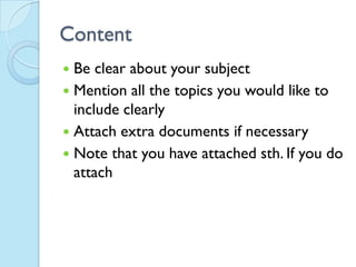 Content
 Be clear about your subject
 Mention all the topics you would like to
  include clearly
 Attach extra documents if necessary
 Note that you have attached sth. If you do
  attach
 