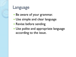 Language
 Be aware of your grammar.
 Use simple and clear language
 Revise before sending
 Use polite and appropriate language
  according to the issue.
 