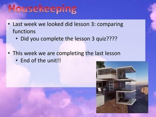 • Last week we looked did lesson 3: comparing
functions
• Did you complete the lesson 3 quiz????
• This week we are completing the last lesson
• End of the unit!!
 