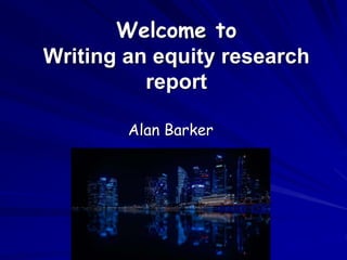 Welcome to
Writing an equity research
report
Alan Barker
 