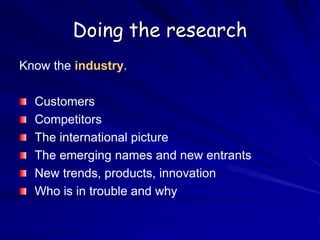 Doing the research
Know the industry.
Customers
Competitors
The international picture
The emerging names and new entrants
New trends, products, innovation
Who is in trouble and why
 