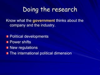 Doing the research
Know what the government thinks about the
company and the industry.
Political developments
Power shifts
New regulations
The international political dimension
 