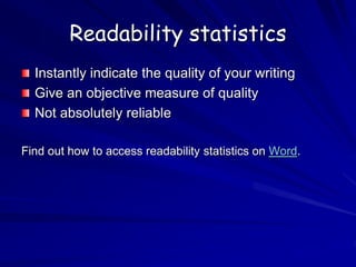 Readability statistics
Instantly indicate the quality of your writing
Give an objective measure of quality
Not absolutely reliable
Find out how to access readability statistics on Word.
 