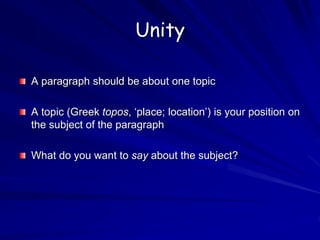 Unity
A paragraph should be about one topic
A topic (Greek topos, ‘place; location’) is your position on
the subject of the paragraph
What do you want to say about the subject?
 