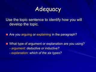 Adequacy
Use the topic sentence to identify how you will
develop the topic.
Are you arguing or explaining in the paragraph?
What type of argument or explanation are you using?
- argument: deductive or inductive?
- explanation: which of the six types?
 