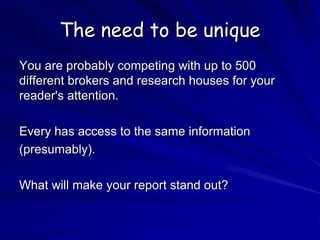The need to be unique
You are probably competing with up to 500
different brokers and research houses for your
reader's attention.
Every has access to the same information
(presumably).
What will make your report stand out?
 