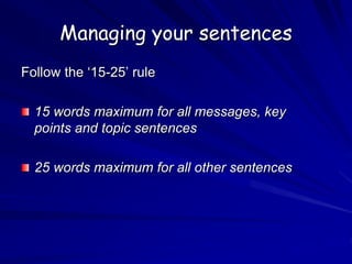 Managing your sentences
Follow the ‘15-25’ rule
15 words maximum for all messages, key
points and topic sentences
25 words maximum for all other sentences
 